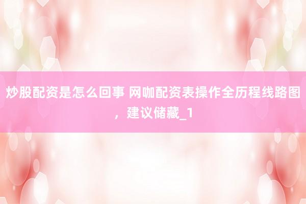 炒股配资是怎么回事 网咖配资表操作全历程线路图，建议储藏_1