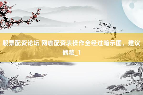 股票配资论坛 网咖配资表操作全经过暗示图，建议储藏_1