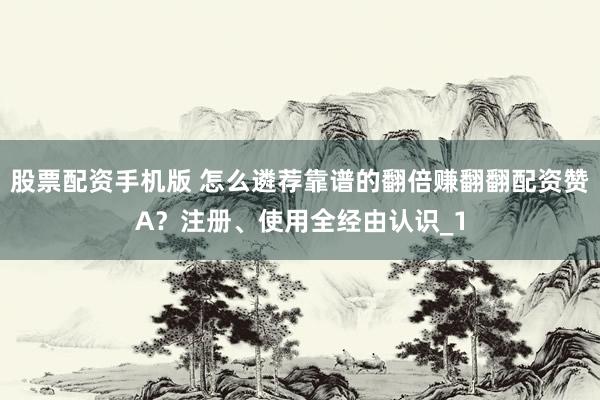 股票配资手机版 怎么遴荐靠谱的翻倍赚翻翻配资赞A？注册、使用全经由认识_1