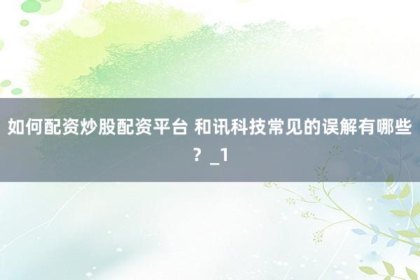 如何配资炒股配资平台 和讯科技常见的误解有哪些？_1