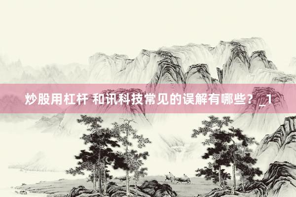 炒股用杠杆 和讯科技常见的误解有哪些？_1