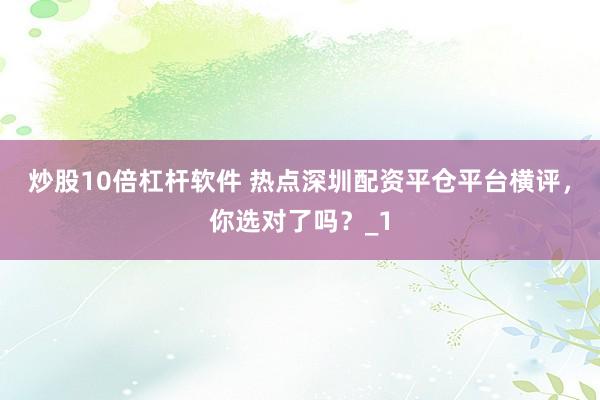 炒股10倍杠杆软件 热点深圳配资平仓平台横评，你选对了吗？_1