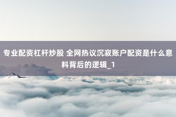 专业配资杠杆炒股 全网热议沉寂账户配资是什么意料背后的逻辑_1