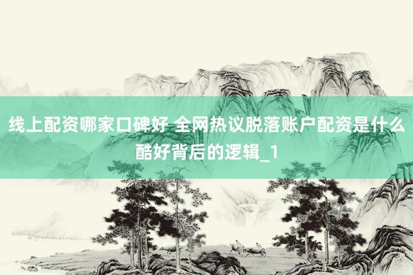 线上配资哪家口碑好 全网热议脱落账户配资是什么酷好背后的逻辑_1