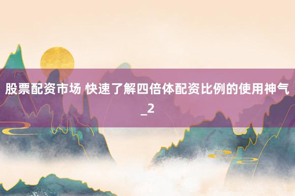 股票配资市场 快速了解四倍体配资比例的使用神气_2