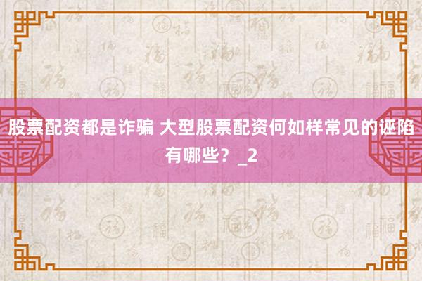 股票配资都是诈骗 大型股票配资何如样常见的诬陷有哪些？_2
