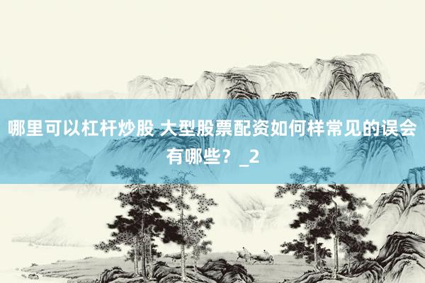哪里可以杠杆炒股 大型股票配资如何样常见的误会有哪些？_2
