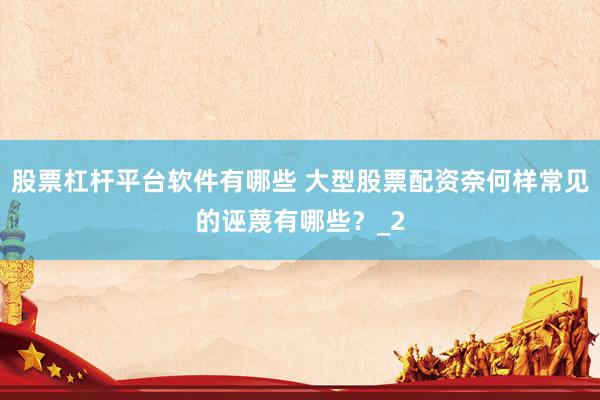 股票杠杆平台软件有哪些 大型股票配资奈何样常见的诬蔑有哪些？_2