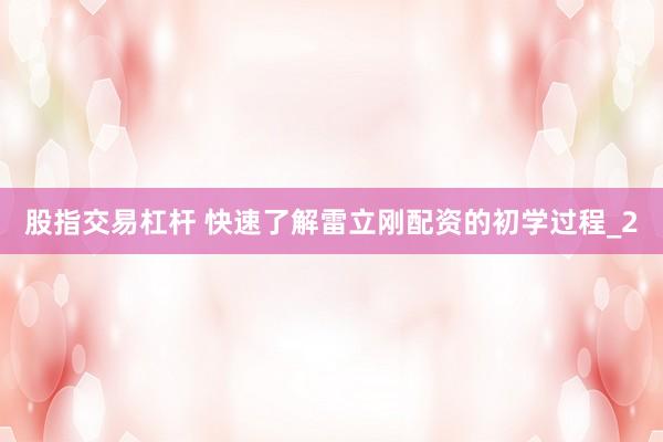 股指交易杠杆 快速了解雷立刚配资的初学过程_2