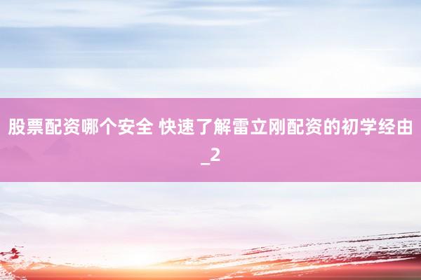 股票配资哪个安全 快速了解雷立刚配资的初学经由_2