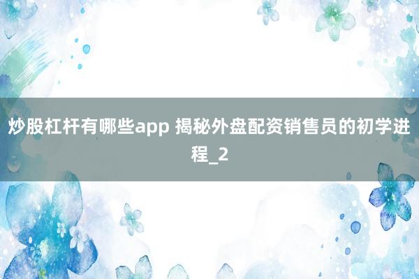 炒股杠杆有哪些app 揭秘外盘配资销售员的初学进程_2