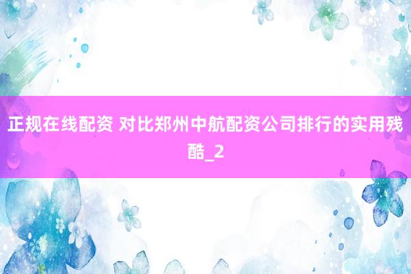 正规在线配资 对比郑州中航配资公司排行的实用残酷_2