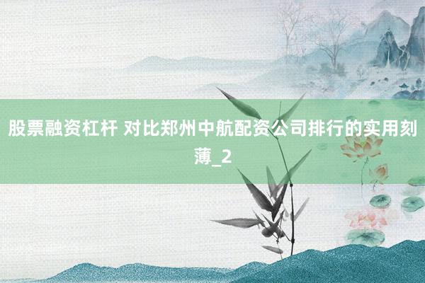 股票融资杠杆 对比郑州中航配资公司排行的实用刻薄_2