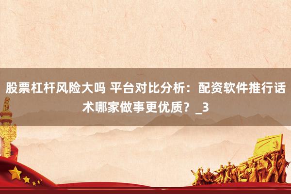 股票杠杆风险大吗 平台对比分析：配资软件推行话术哪家做事更优质？_3