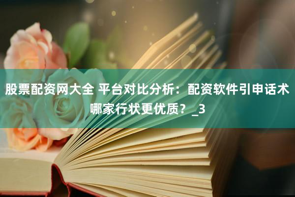 股票配资网大全 平台对比分析：配资软件引申话术哪家行状更优质？_3