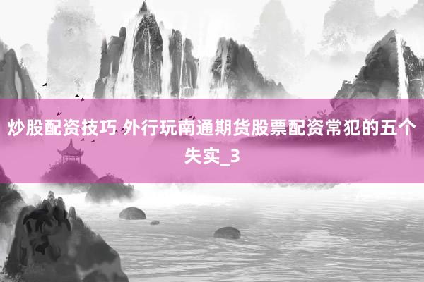 炒股配资技巧 外行玩南通期货股票配资常犯的五个失实_3