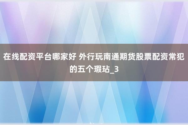 在线配资平台哪家好 外行玩南通期货股票配资常犯的五个瑕玷_3