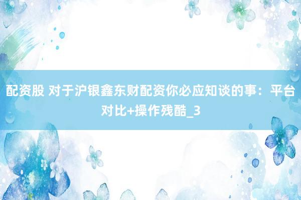 配资股 对于沪银鑫东财配资你必应知谈的事：平台对比+操作残酷_3