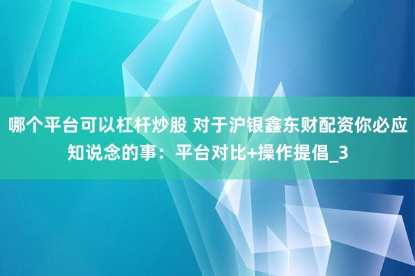 哪个平台可以杠杆炒股 对于沪银鑫东财配资你必应知说念的事：平台对比+操作提倡_3