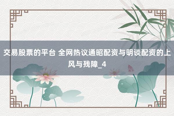 交易股票的平台 全网热议通昭配资与明谈配资的上风与残障_4