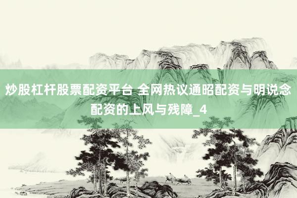 炒股杠杆股票配资平台 全网热议通昭配资与明说念配资的上风与残障_4
