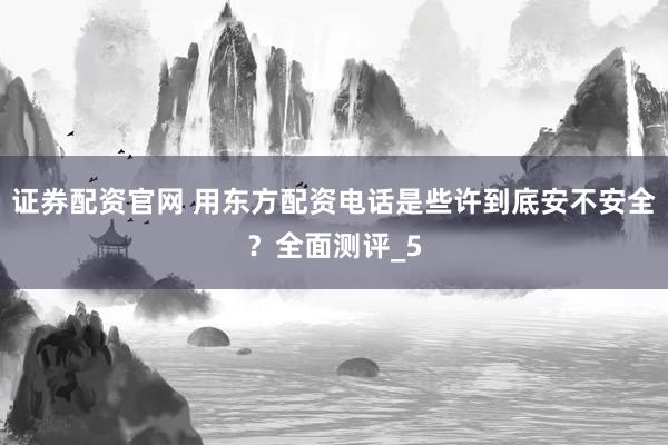 证券配资官网 用东方配资电话是些许到底安不安全？全面测评_5