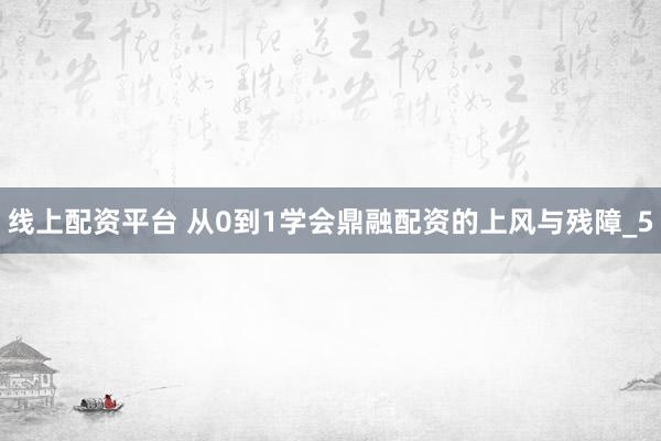 线上配资平台 从0到1学会鼎融配资的上风与残障_5