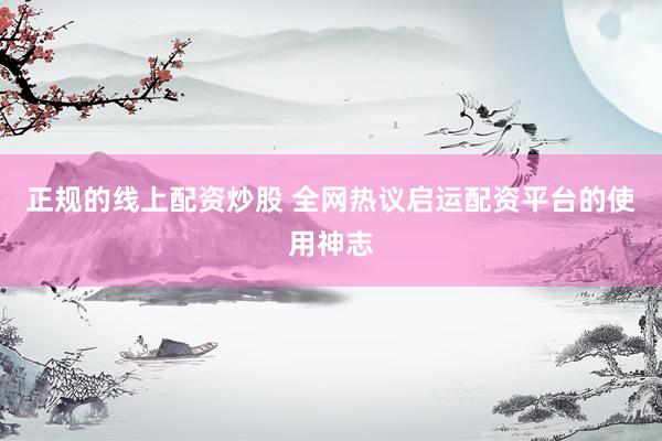 正规的线上配资炒股 全网热议启运配资平台的使用神志