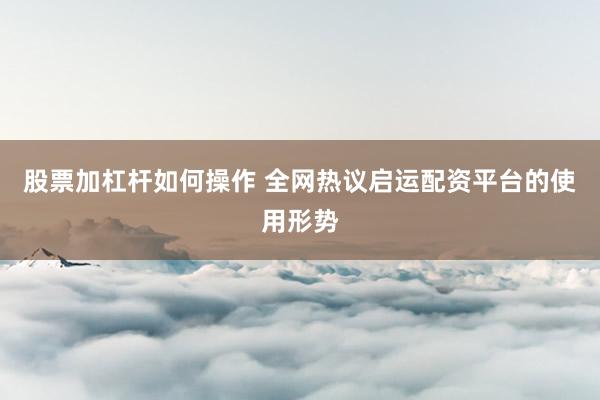 股票加杠杆如何操作 全网热议启运配资平台的使用形势