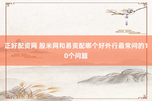 正好配资网 股米网和易资配哪个好外行最常问的10个问题