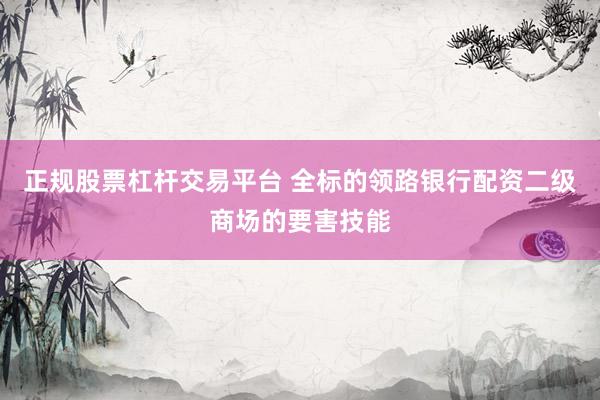 正规股票杠杆交易平台 全标的领路银行配资二级商场的要害技能