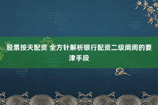 股票按天配资 全方针解析银行配资二级阛阓的要津手段
