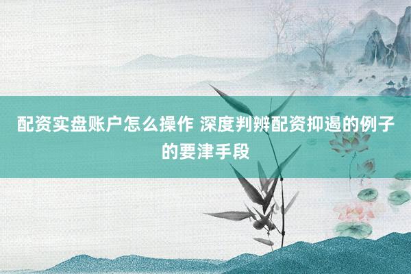 配资实盘账户怎么操作 深度判辨配资抑遏的例子的要津手段