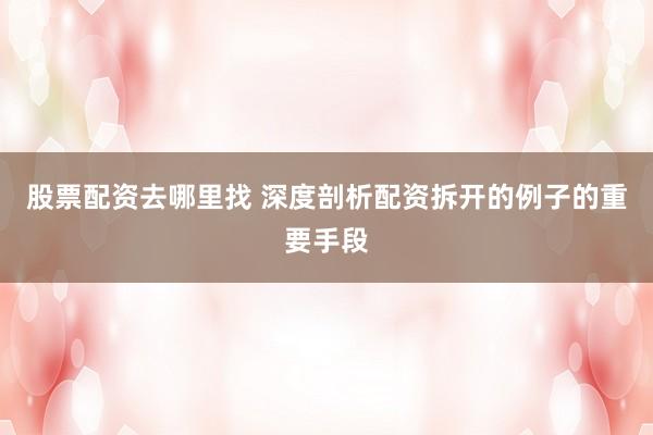 股票配资去哪里找 深度剖析配资拆开的例子的重要手段