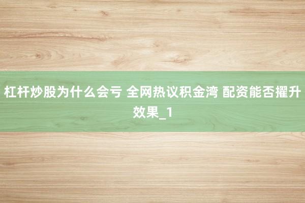 杠杆炒股为什么会亏 全网热议积金湾 配资能否擢升效果_1