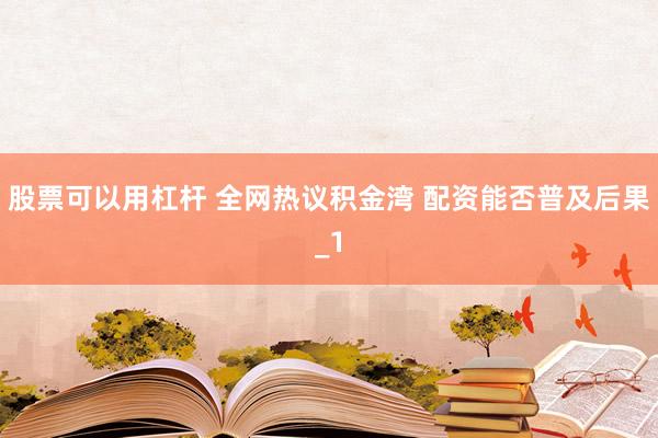 股票可以用杠杆 全网热议积金湾 配资能否普及后果_1