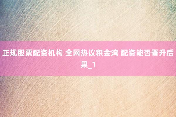 正规股票配资机构 全网热议积金湾 配资能否晋升后果_1