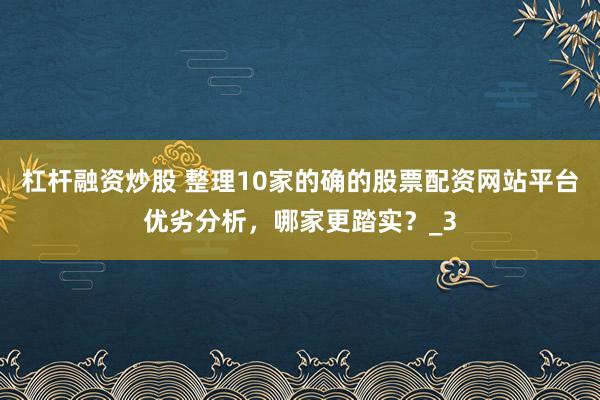 杠杆融资炒股 整理10家的确的股票配资网站平台优劣分析，哪家更踏实？_3
