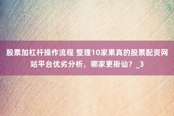 股票加杠杆操作流程 整理10家果真的股票配资网站平台优劣分析，哪家更褂讪？_3