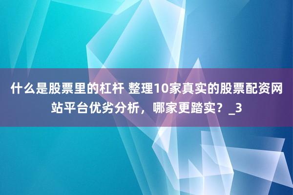 什么是股票里的杠杆 整理10家真实的股票配资网站平台优劣分析，哪家更踏实？_3