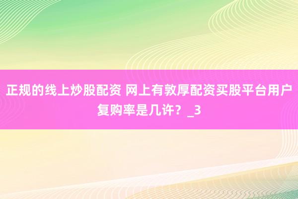 正规的线上炒股配资 网上有敦厚配资买股平台用户复购率是几许？_3
