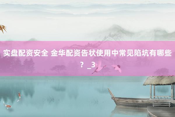 实盘配资安全 金华配资告状使用中常见陷坑有哪些？_3