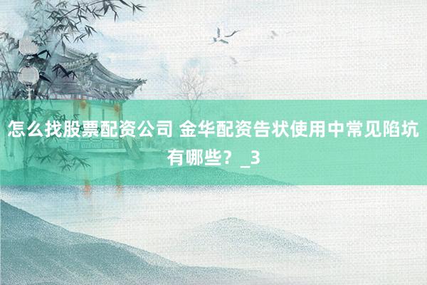 怎么找股票配资公司 金华配资告状使用中常见陷坑有哪些？_3