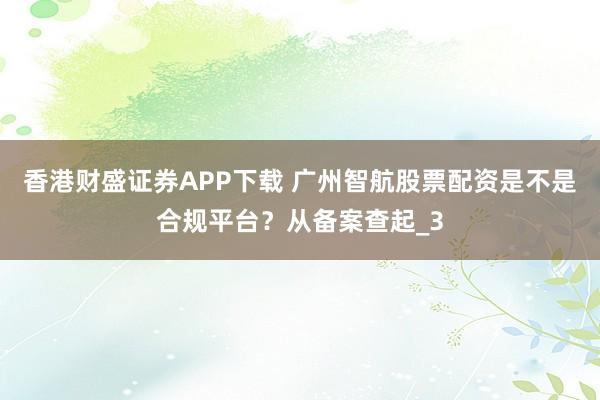 香港财盛证券APP下载 广州智航股票配资是不是合规平台？从备案查起_3