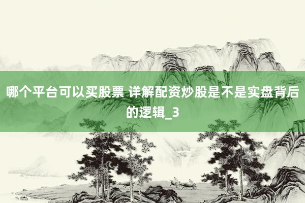 哪个平台可以买股票 详解配资炒股是不是实盘背后的逻辑_3