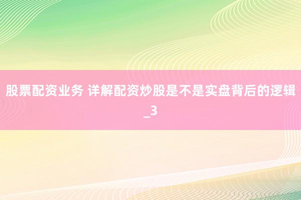股票配资业务 详解配资炒股是不是实盘背后的逻辑_3