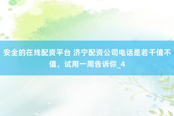 安全的在线配资平台 济宁配资公司电话是若干值不值，试用一周告诉你_4
