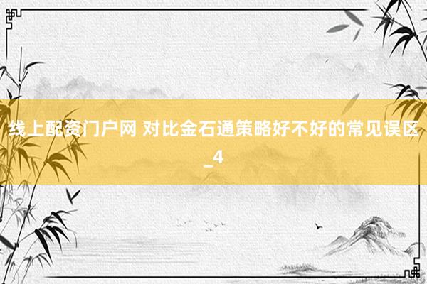 线上配资门户网 对比金石通策略好不好的常见误区_4