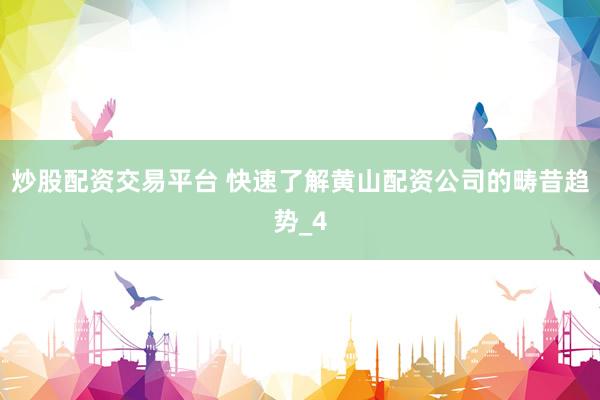 炒股配资交易平台 快速了解黄山配资公司的畴昔趋势_4