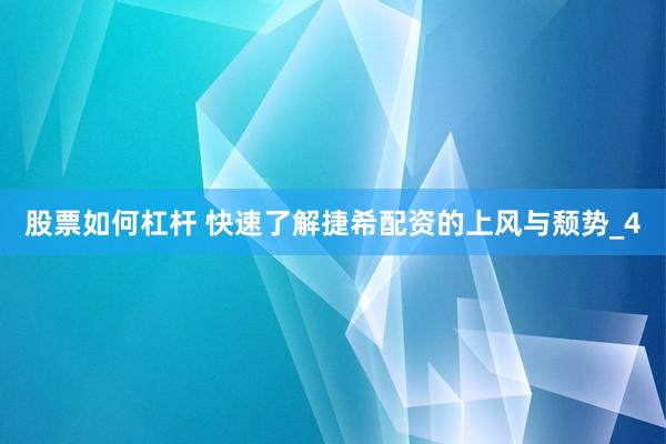 股票如何杠杆 快速了解捷希配资的上风与颓势_4